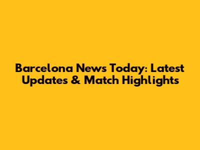 Barcelona News Today: Latest Updates & Match Highlights