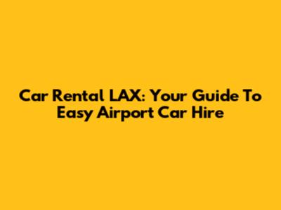 Car Rental LAX: Your Guide To Easy Airport Car Hire