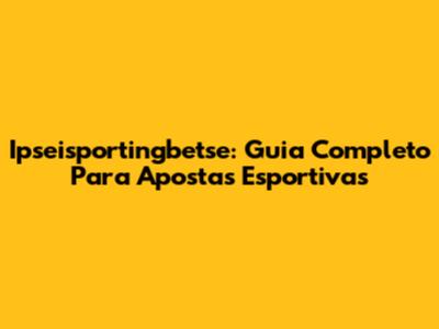 Ipseisportingbetse: Guia Completo Para Apostas Esportivas