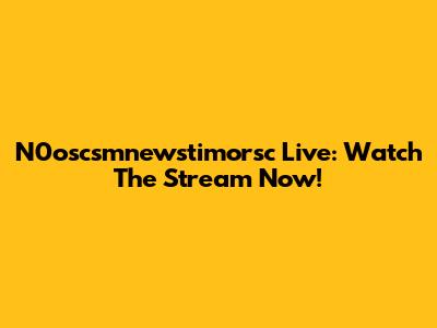 N0oscsmnewstimorsc Live: Watch The Stream Now!