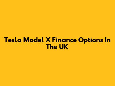 Tesla Model X Finance Options In The UK