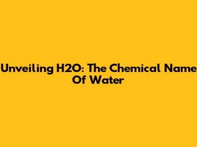 Unveiling H2O: The Chemical Name Of Water